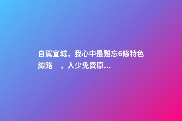 自駕宣城，我心中最難忘6條特色線路，人少免費原生態(tài)，值得三刷